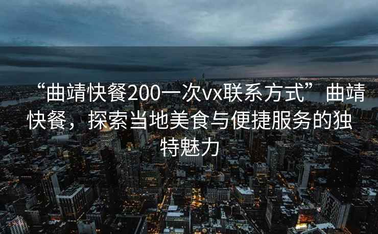 “曲靖快餐200一次vx聯(lián)系方式”曲靖快餐，探索當地美食與便捷服務(wù)的獨特魅力