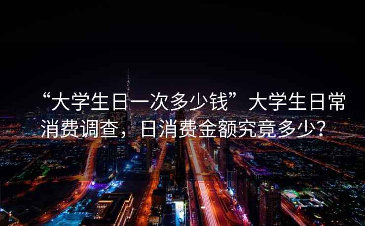 “大學(xué)生日一次多少錢(qián)”大學(xué)生日常消費調查，日消費金額究竟多少？
