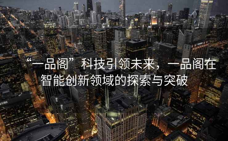 “一品閣”科技引領(lǐng)未來(lái)，一品閣在智能創(chuàng  )新領(lǐng)域的探索與突破