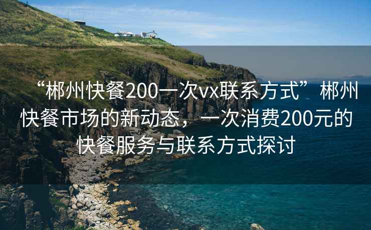 “郴州快餐200一次vx聯(lián)系方式”郴州快餐市場(chǎng)的新動(dòng)態(tài)，一次消費200元的快餐服務(wù)與聯(lián)系方式探討