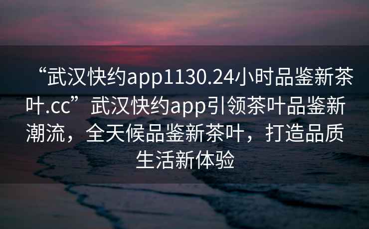 “武漢快約app1130.24小時(shí)品鑒新茶葉.cc”武漢快約app引領(lǐng)茶葉品鑒新潮流，全天候品鑒新茶葉，打造品質(zhì)生活新體驗