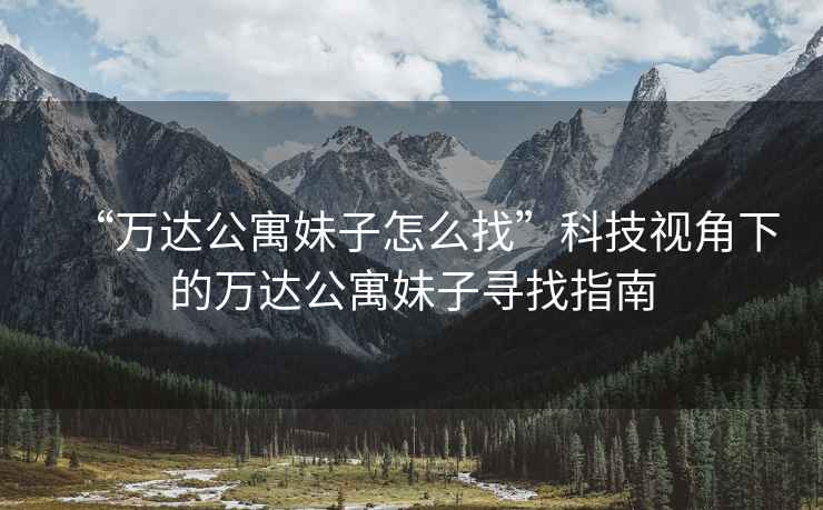 “萬(wàn)達公寓妹子怎么找”科技視角下的萬(wàn)達公寓妹子尋找指南