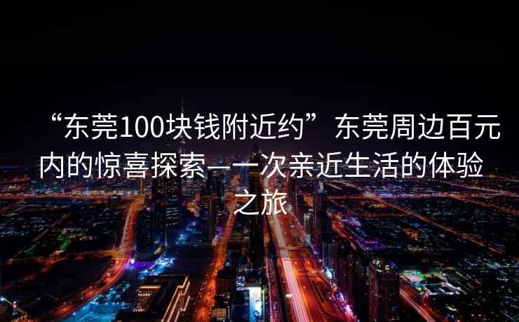 “東莞100塊錢(qián)附近約”東莞周邊百元內的驚喜探索—一次親近生活的體驗之旅