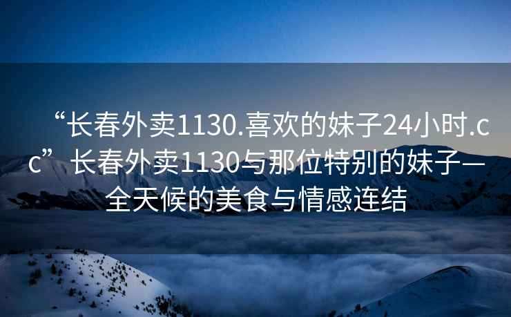 “長(cháng)春外賣(mài)1130.喜歡的妹子24小時(shí).cc”長(cháng)春外賣(mài)1130與那位特別的妹子—全天候的美食與情感連結