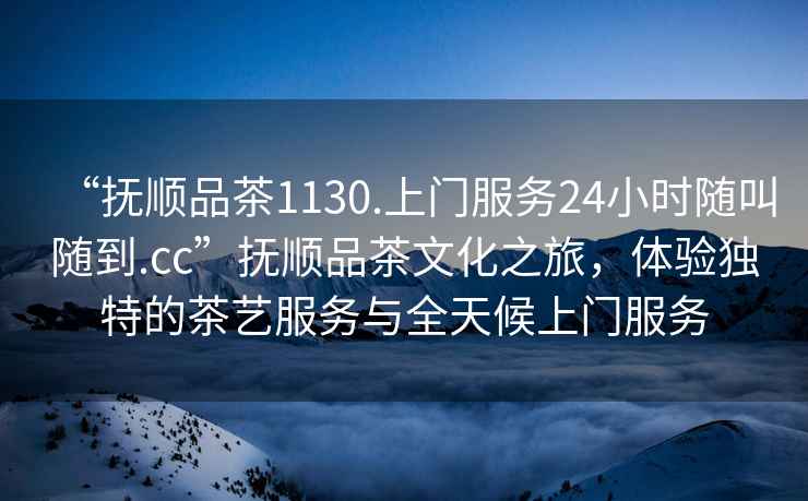 “撫順品茶1130.上門(mén)服務(wù)24小時(shí)隨叫隨到.cc”撫順品茶文化之旅，體驗獨特的茶藝服務(wù)與全天候上門(mén)服務(wù)