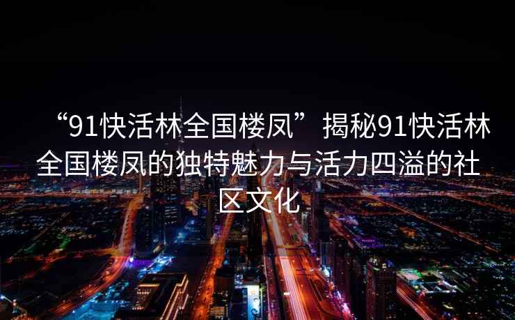 “91快活林全國樓鳳”揭秘91快活林全國樓鳳的獨特魅力與活力四溢的社區文化