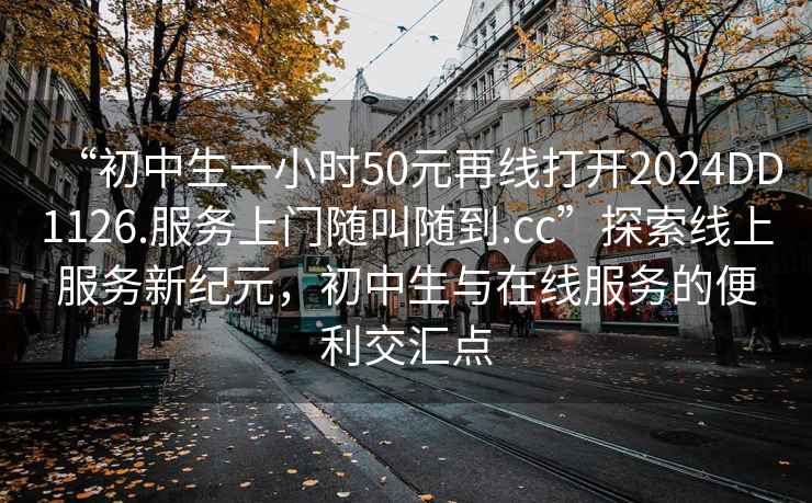 “初中生一小時(shí)50元再線(xiàn)打開(kāi)2024DD1126.服務(wù)上門(mén)隨叫隨到.cc”探索線(xiàn)上服務(wù)新紀元，初中生與在線(xiàn)服務(wù)的便利交匯點(diǎn)