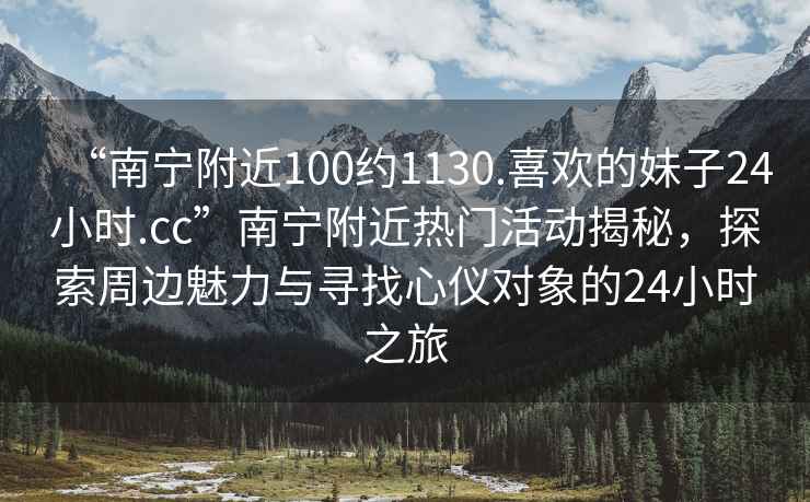 “南寧附近100約1130.喜歡的妹子24小時(shí).cc”南寧附近熱門(mén)活動(dòng)揭秘，探索周邊魅力與尋找心儀對象的24小時(shí)之旅