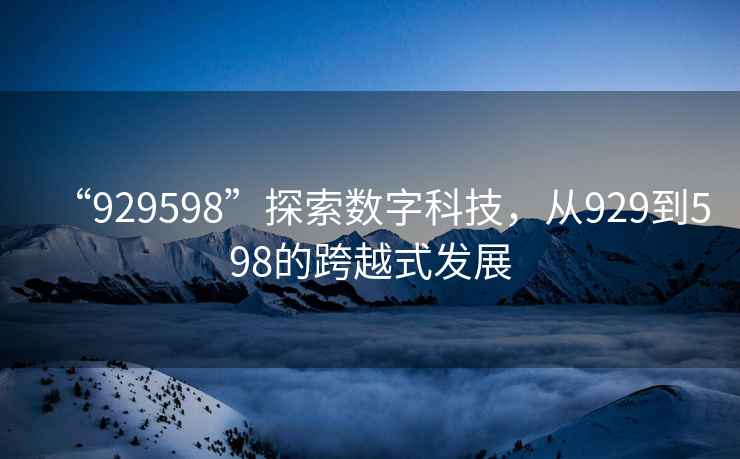 “929598”探索數字科技，從929到598的跨越式發(fā)展