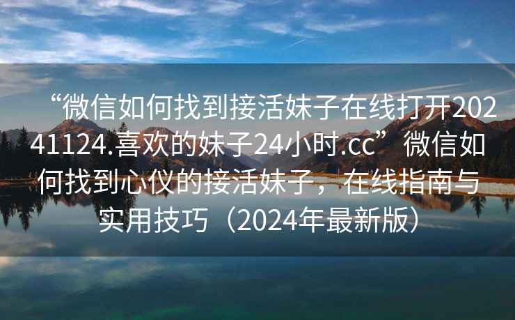 “微信如何找到接活妹子在線(xiàn)打開(kāi)20241124.喜歡的妹子24小時(shí).cc”微信如何找到心儀的接活妹子，在線(xiàn)指南與實(shí)用技巧（2024年最新版）