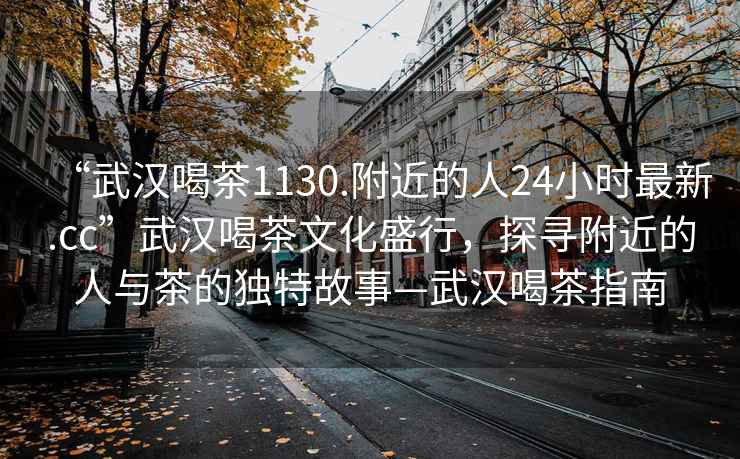 “武漢喝茶1130.附近的人24小時(shí)最新.cc”武漢喝茶文化盛行，探尋附近的人與茶的獨特故事—武漢喝茶指南