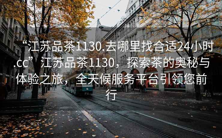 “江蘇品茶1130.去哪里找合適24小時(shí).cc”江蘇品茶1130，探索茶的奧秘與體驗之旅，全天候服務(wù)平臺引領(lǐng)您前行
