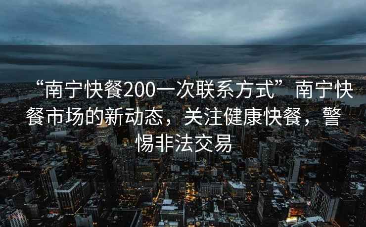 “南寧快餐200一次聯(lián)系方式”南寧快餐市場(chǎng)的新動(dòng)態(tài)，關(guān)注健康快餐，警惕非法交易