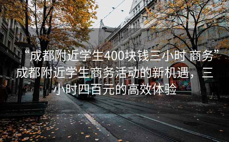 “成都附近學(xué)生400塊錢(qián)三小時(shí) 商務(wù)”成都附近學(xué)生商務(wù)活動(dòng)的新機遇，三小時(shí)四百元的高效體驗