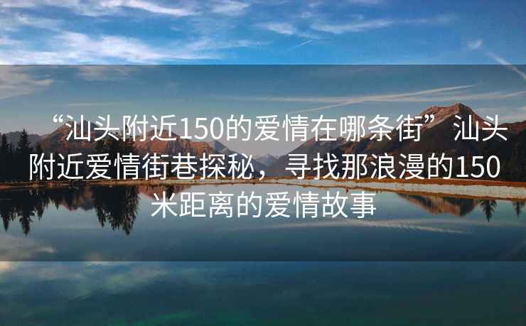 “汕頭附近150的愛(ài)情在哪條街”汕頭附近愛(ài)情街巷探秘，尋找那浪漫的150米距離的愛(ài)情故事