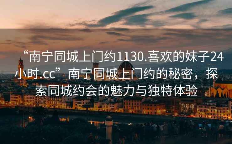“南寧同城上門(mén)約1130.喜歡的妹子24小時(shí).cc”南寧同城上門(mén)約的秘密，探索同城約會(huì )的魅力與獨特體驗