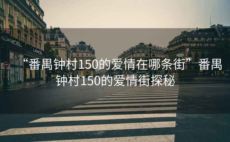 “番禺鐘村150的愛(ài)情在哪條街”番禺鐘村150的愛(ài)情街探秘