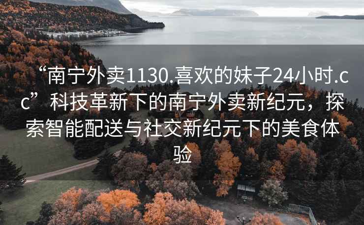 “南寧外賣(mài)1130.喜歡的妹子24小時(shí).cc”科技革新下的南寧外賣(mài)新紀元，探索智能配送與社交新紀元下的美食體驗