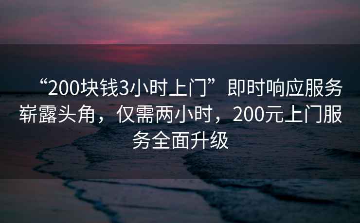 “200塊錢(qián)3小時(shí)上門(mén)”即時(shí)響應服務(wù)嶄露頭角，僅需兩小時(shí)，200元上門(mén)服務(wù)全面升級