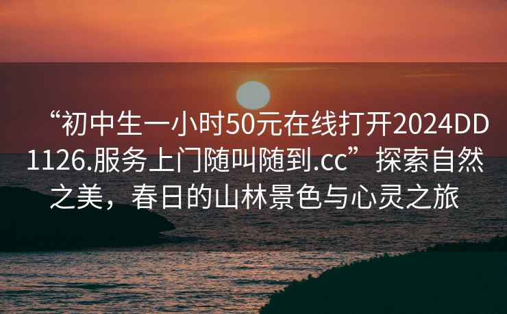 “初中生一小時(shí)50元在線(xiàn)打開(kāi)2024DD1126.服務(wù)上門(mén)隨叫隨到.cc”探索自然之美，春日的山林景色與心靈之旅