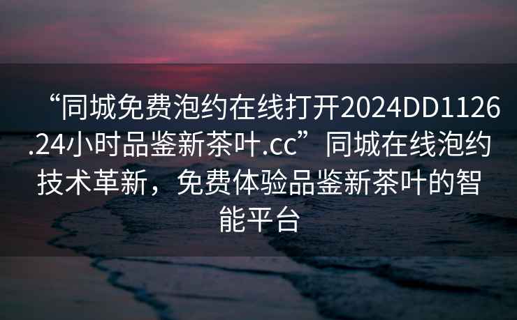 “同城免費泡約在線(xiàn)打開(kāi)2024DD1126.24小時(shí)品鑒新茶葉.cc”同城在線(xiàn)泡約技術(shù)革新，免費體驗品鑒新茶葉的智能平臺