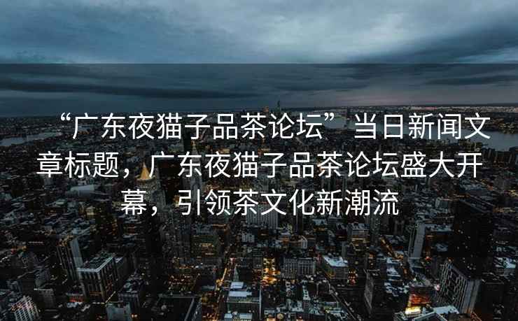 “廣東夜貓子品茶論壇”當日新聞文章標題，廣東夜貓子品茶論壇盛大開(kāi)幕，引領(lǐng)茶文化新潮流