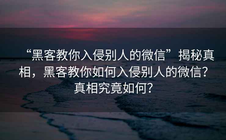 “黑客教你入侵別人的微信”揭秘真相，黑客教你如何入侵別人的微信？真相究竟如何？