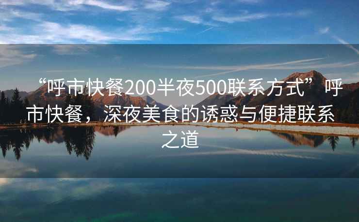 “呼市快餐200半夜500聯(lián)系方式”呼市快餐，深夜美食的誘惑與便捷聯(lián)系之道