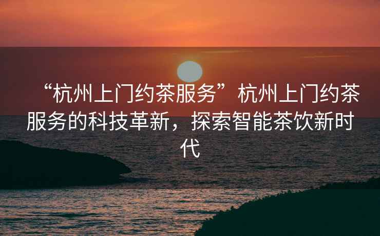 “杭州上門(mén)約茶服務(wù)”杭州上門(mén)約茶服務(wù)的科技革新，探索智能茶飲新時(shí)代