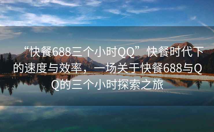 “快餐688三個(gè)小時(shí)QQ”快餐時(shí)代下的速度與效率，一場(chǎng)關(guān)于快餐688與QQ的三個(gè)小時(shí)探索之旅
