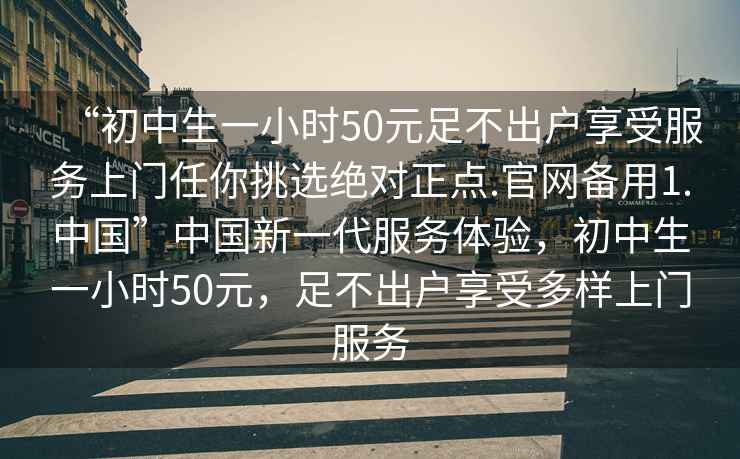 “初中生一小時(shí)50元足不出戶(hù)享受服務(wù)上門(mén)任你挑選絕對正點(diǎn).官網(wǎng)備用1.中國”中國新一代服務(wù)體驗，初中生一小時(shí)50元，足不出戶(hù)享受多樣上門(mén)服務(wù)