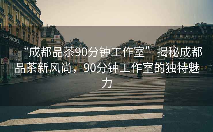 “成都品茶90分鐘工作室”揭秘成都品茶新風(fēng)尚，90分鐘工作室的獨特魅力