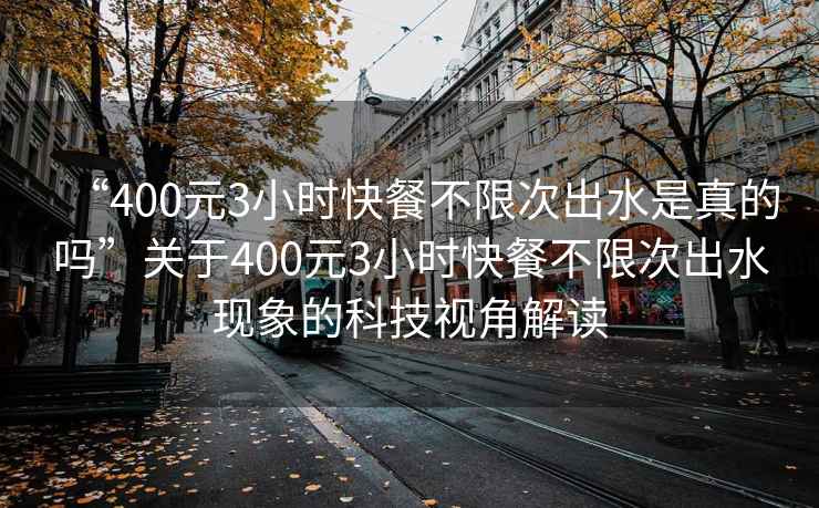 “400元3小時(shí)快餐不限次出水是真的嗎”關(guān)于400元3小時(shí)快餐不限次出水現象的科技視角解讀
