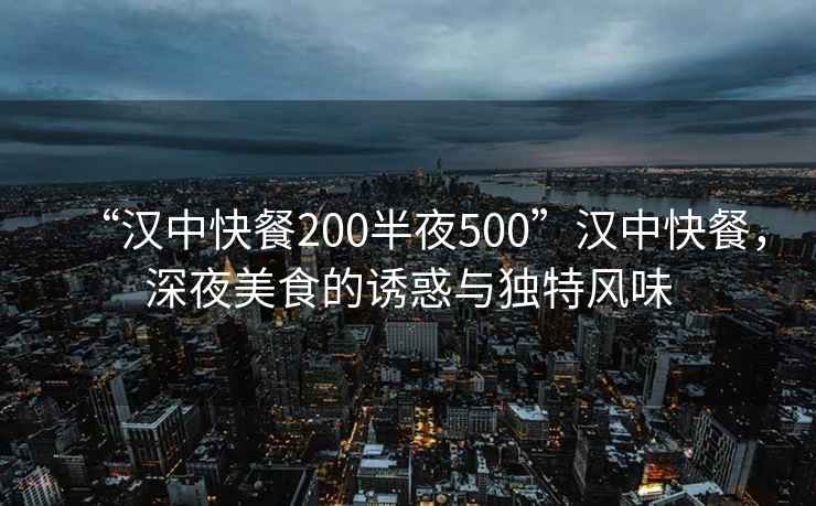 “漢中快餐200半夜500”漢中快餐，深夜美食的誘惑與獨特風(fēng)味