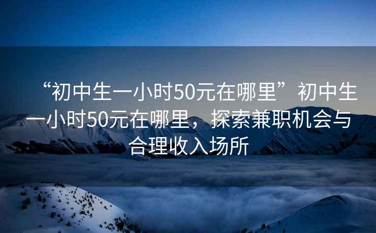 “初中生一小時(shí)50元在哪里”初中生一小時(shí)50元在哪里，探索兼職機會(huì )與合理收入場(chǎng)所