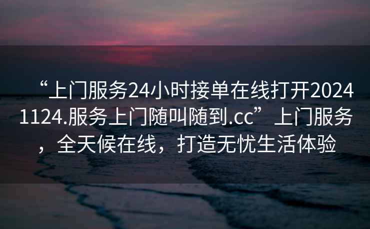 “上門(mén)服務(wù)24小時(shí)接單在線(xiàn)打開(kāi)20241124.服務(wù)上門(mén)隨叫隨到.cc”上門(mén)服務(wù)，全天候在線(xiàn)，打造無(wú)憂(yōu)生活體驗