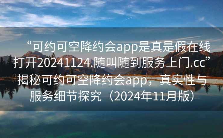 “可約可空降約會(huì )app是真是假在線(xiàn)打開(kāi)20241124.隨叫隨到服務(wù)上門(mén).cc”揭秘可約可空降約會(huì )app，真實(shí)性與服務(wù)細節探究（2024年11月版）