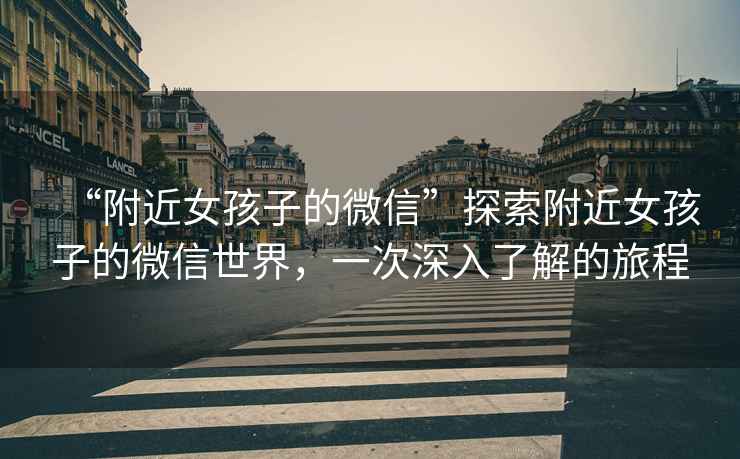 “附近女孩子的微信”探索附近女孩子的微信世界，一次深入了解的旅程