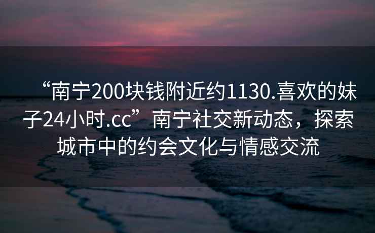 “南寧200塊錢(qián)附近約1130.喜歡的妹子24小時(shí).cc”南寧社交新動(dòng)態(tài)，探索城市中的約會(huì )文化與情感交流