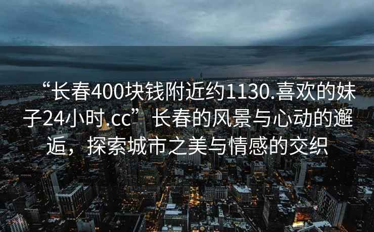 “長(cháng)春400塊錢(qián)附近約1130.喜歡的妹子24小時(shí).cc”長(cháng)春的風(fēng)景與心動(dòng)的邂逅，探索城市之美與情感的交織