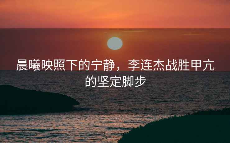 晨曦映照下的寧靜，李連杰戰勝甲亢的堅定腳步