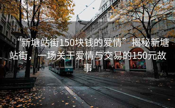 “新塘站街150塊錢(qián)的愛(ài)情”揭秘新塘站街，一場(chǎng)關(guān)于愛(ài)情與交易的150元故事