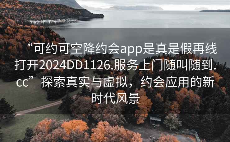 “可約可空降約會(huì )app是真是假再線(xiàn)打開(kāi)2024DD1126.服務(wù)上門(mén)隨叫隨到.cc”探索真實(shí)與虛擬，約會(huì )應用的新時(shí)代風(fēng)景