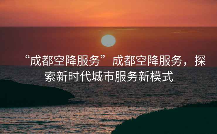 “成都空降服務(wù)”成都空降服務(wù)，探索新時(shí)代城市服務(wù)新模式