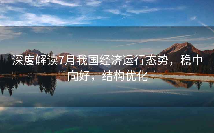 深度解讀7月我國經(jīng)濟運行態(tài)勢，穩中向好，結構優(yōu)化