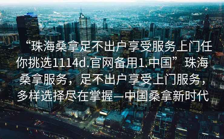 “珠海桑拿足不出戶(hù)享受服務(wù)上門(mén)任你挑選1114d.官網(wǎng)備用1.中國”珠海桑拿服務(wù)，足不出戶(hù)享受上門(mén)服務(wù)，多樣選擇盡在掌握—中國桑拿新時(shí)代