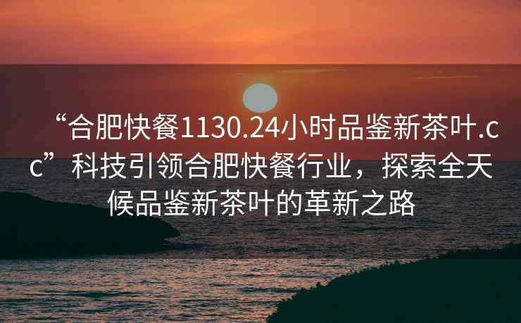 “合肥快餐1130.24小時(shí)品鑒新茶葉.cc”科技引領(lǐng)合肥快餐行業(yè)，探索全天候品鑒新茶葉的革新之路