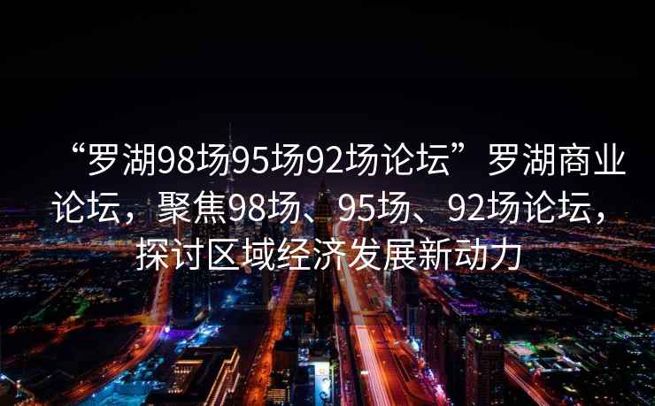 “羅湖98場(chǎng)95場(chǎng)92場(chǎng)論壇”羅湖商業(yè)論壇，聚焦98場(chǎng)、95場(chǎng)、92場(chǎng)論壇，探討區域經(jīng)濟發(fā)展新動(dòng)力