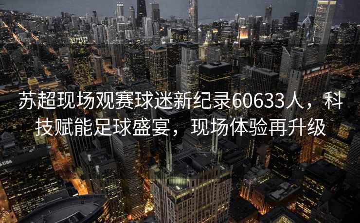 蘇超現場(chǎng)觀(guān)賽球迷新紀錄60633人，科技賦能足球盛宴，現場(chǎng)體驗再升級