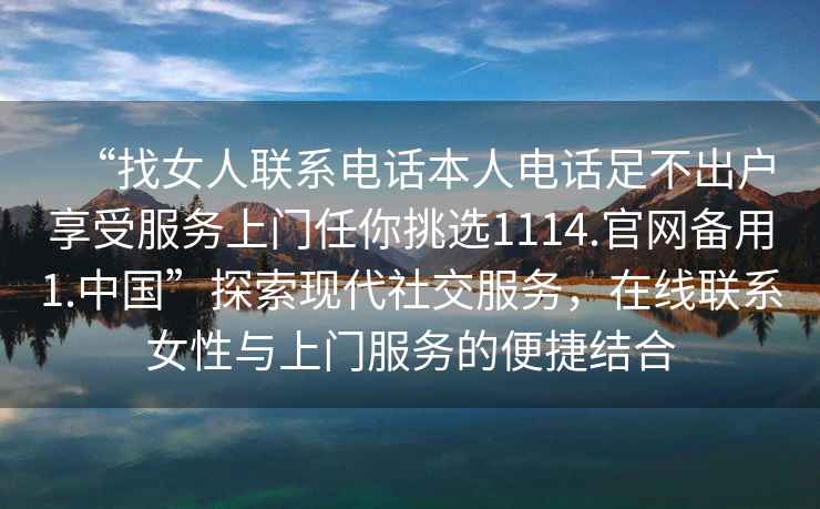 “找女人聯(lián)系電話(huà)本人電話(huà)足不出戶(hù)享受服務(wù)上門(mén)任你挑選1114.官網(wǎng)備用1.中國”探索現代社交服務(wù)，在線(xiàn)聯(lián)系女性與上門(mén)服務(wù)的便捷結合